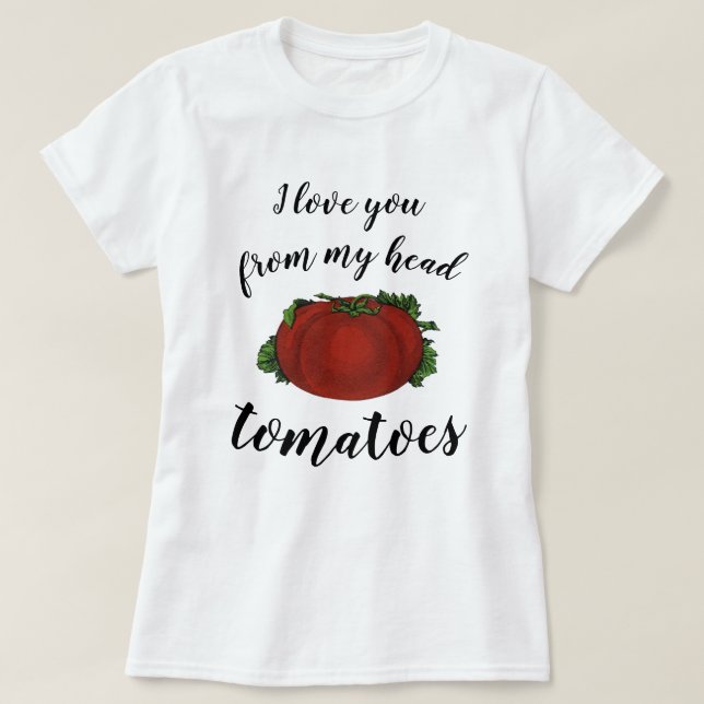 I love You From My Head Tomatoes T-Shirt (Design Front)