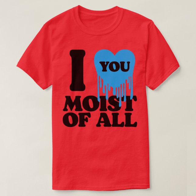 I Love You Moist Of All 1 T-Shirt (Design Front)