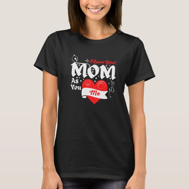 I Love You Mom As You Love Me T-Shirt (Front)