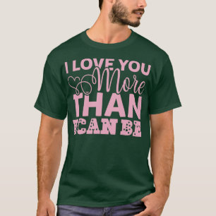 I LOVE YOU MORE THAN I CAN BE T-Shirt
