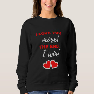 I Love You More! The End. I Win! Sweatshirt