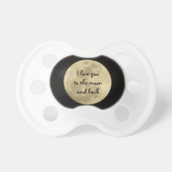 I Love You To The Moon And Back Pacifier by chloe1979 at Zazzle
