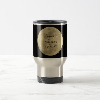 I Love You To The Moon And Back Travel Mug by chloe1979 at Zazzle