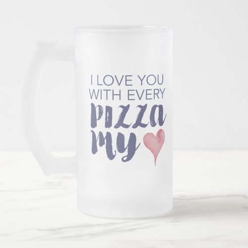 I Love You With Every Pizza My Heart Frosted Glass Beer Mug