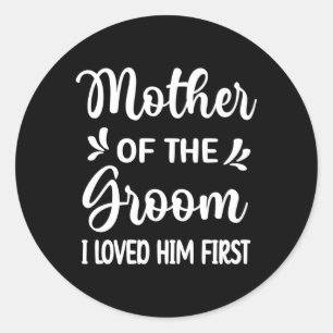 I Loved Him First Mother Of The Groom Mom Groom Sh Classic Round Sticker