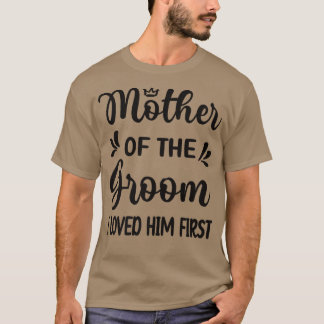 I Loved Him First Mother Of The Groom Mom Groom Sh T-Shirt