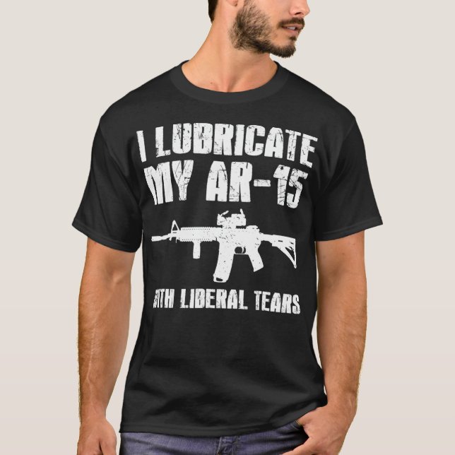 I Lubricate My AR15 With Liberal Tears Gun Owner R T-Shirt (Front)