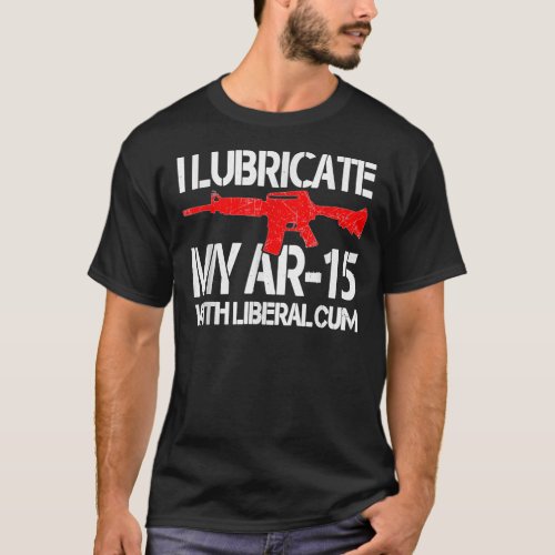 I_Lubricate_My_Ar_15_With_Liberal_Cum  T_Shirt