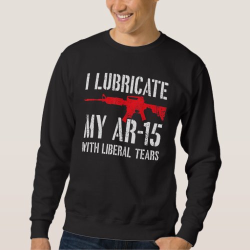 I Lubricate My Ar 15 With Liberal Tears Sweatshirt