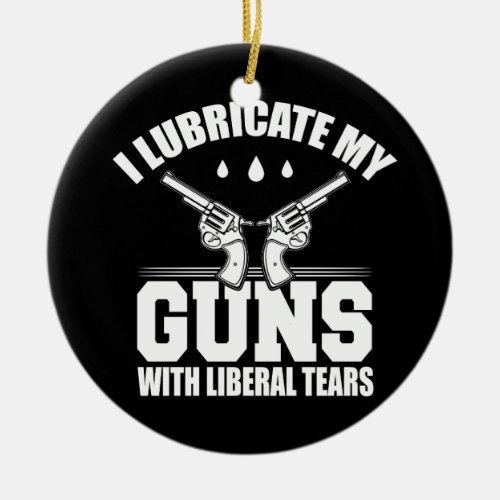 I Lubricate My Guns With Liberal Tears T Shirt Ceramic Ornament