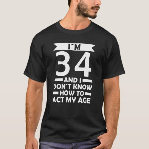 Im 34 I Dont Know How To Act My Age Quote 34th Bi T_Shirt