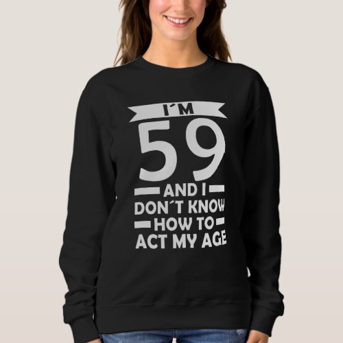 Im 59 I Dont Know How To Act My Age Quote 59th Bi Sweatshirt