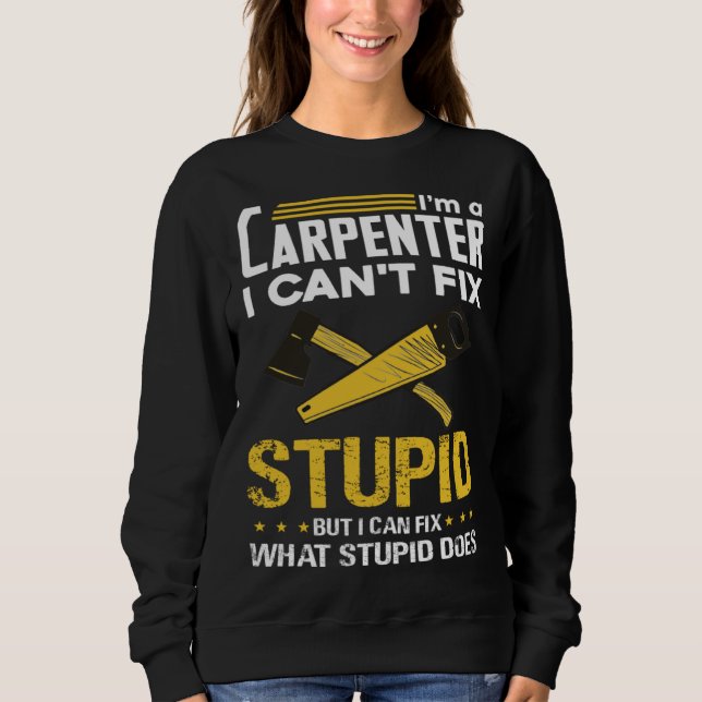 I m A Carpenter I Can t Fix Stupid  Carpenter Sweatshirt (Front)