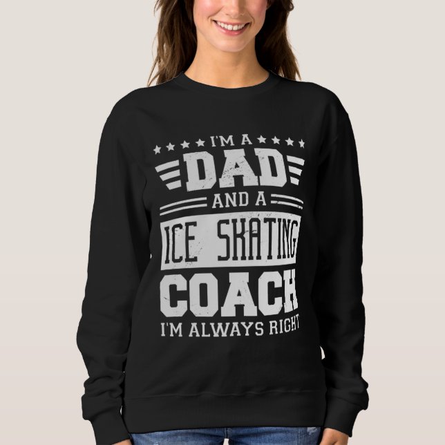 I m A Dad And A Ice Skating Coach I m Always Right Sweatshirt (Front)