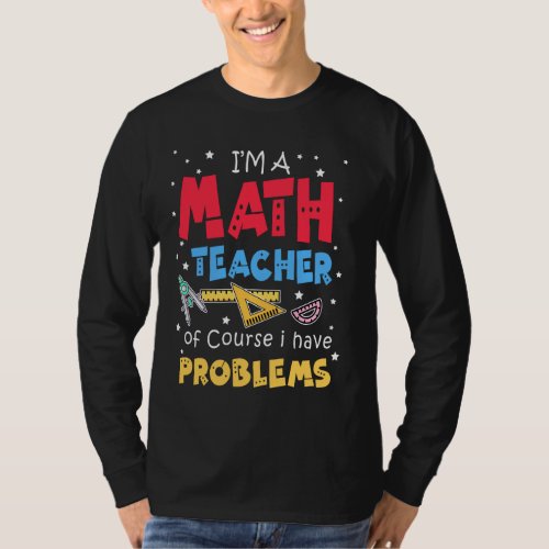 I M A Math Teacher Of Course I Have Problem Teache T_Shirt
