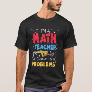 I M A Math Teacher Of Course I Have Problem Teache T-Shirt