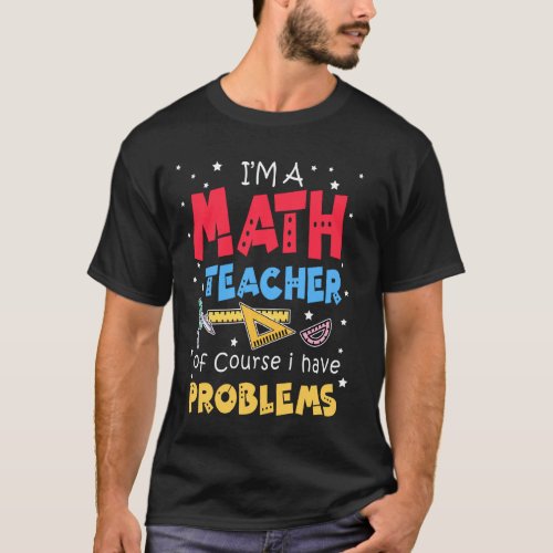 I M A Math Teacher Of Course I Have Problem Teache T_Shirt
