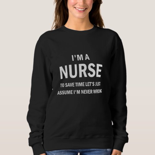 I M A Nurse To Save Time Just Assume I M Never Wro Sweatshirt
