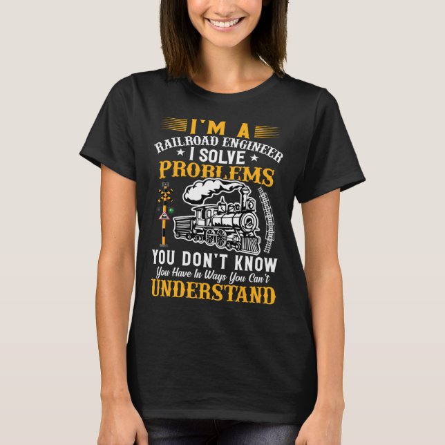 I m A Railroad Engineer I Solve Problems You Don K T-Shirt (Front)
