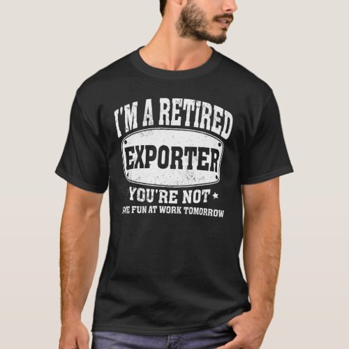 I m A Retired Exporter You re Not Women Men Retire T_Shirt