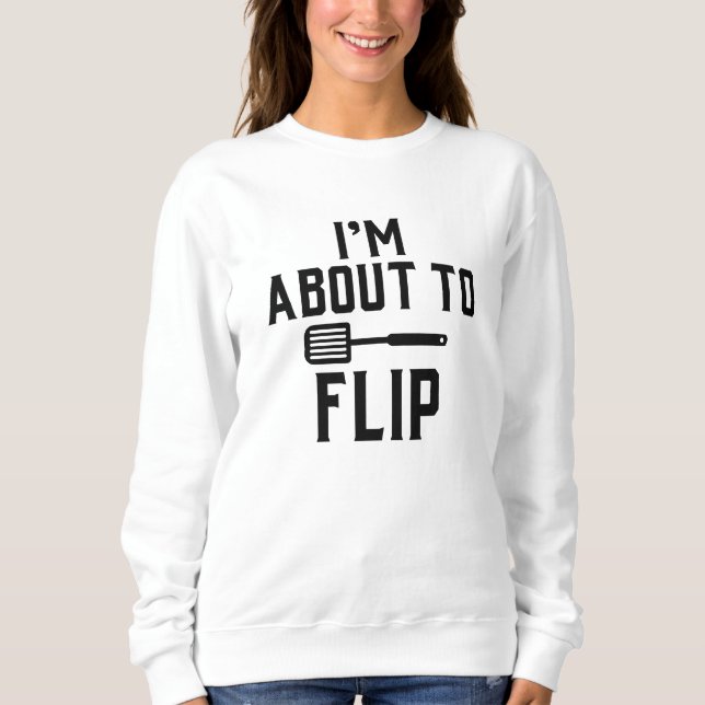 I’m About To Flip Sweatshirt (Front)
