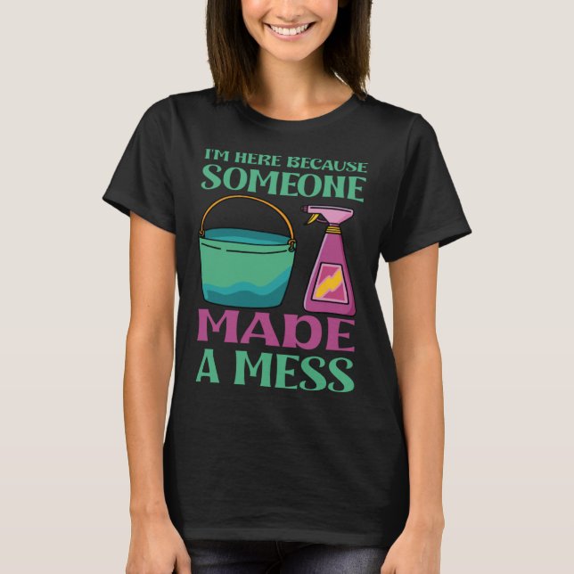I m here because someone made a mess T-Shirt (Front)