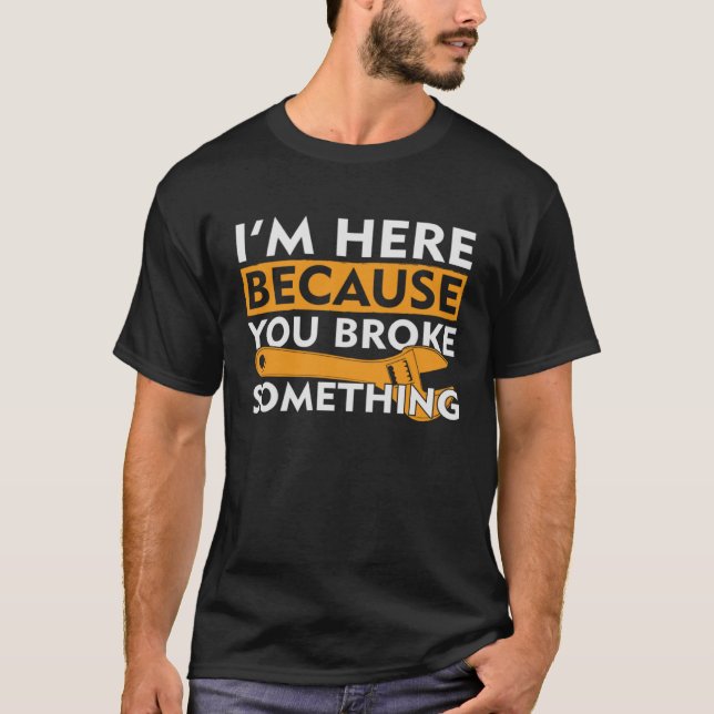 I m Here Because You Broke Something For Mechanics T-Shirt (Front)