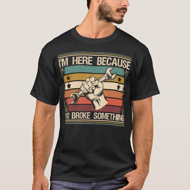 I’m Here Because You Broke Something – Funny T-Shirt (Front)