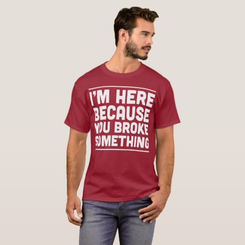 Im here because you broke something man humor T_Shirt