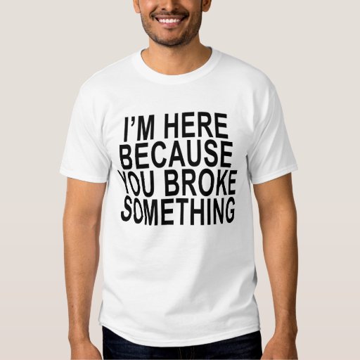 I’M HERE BECAUSE YOU BROKE SOMETHING '.png T-Shirt | Zazzle