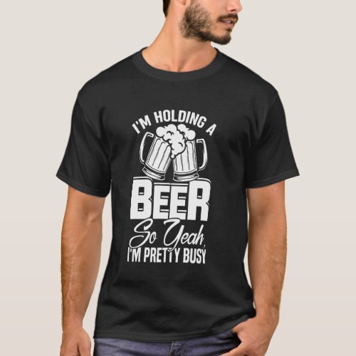 I M Holding A Beer So Yeah I M Pretty Busy  Beer L T_Shirt