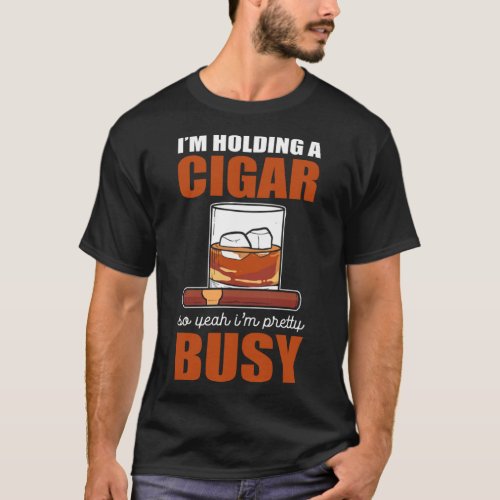 I M Holding A Cigar So Yeah I M Pretty Busy Cigars T_Shirt