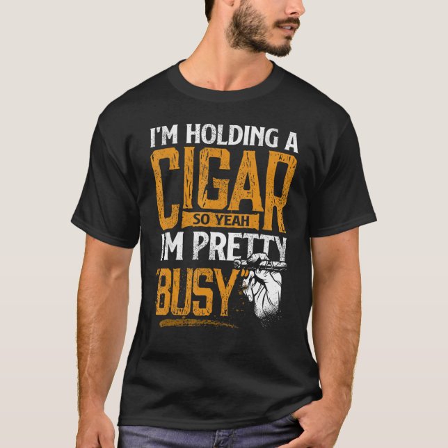 I m Holding A Cigar So Yeah I m Pretty Busy Smokin T-Shirt (Front)