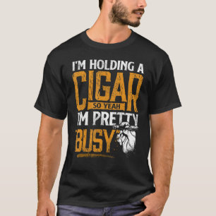 I m Holding A Cigar So Yeah I m Pretty Busy Smokin T-Shirt