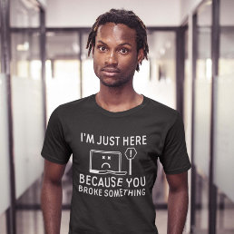 I’m Just Here Because You Broke Something T-Shirt