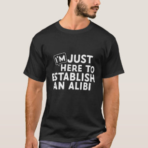 I’m Just Here To Establish An Alibi   Funny T-Shirt