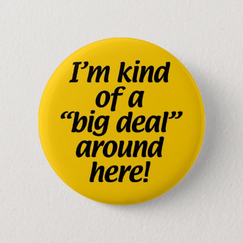 Im kind of a big deal around here pinback button