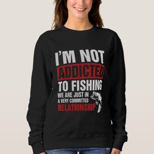 I M Not Addicted To Fishing We Are Just In A Very  Sweatshirt