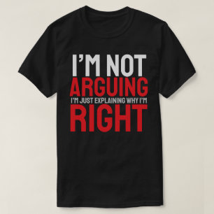 I’m Not Arguing, I’m Just Explaining Why I’m Right T-Shirt