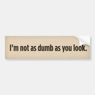 I’m not as dumb as you look. bumper sticker