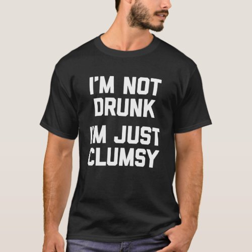 I m Not Drunk I m Just Clumsy   saying sarcastic T_Shirt