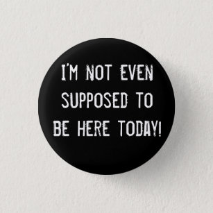 I’m not even supposed to be here today! button