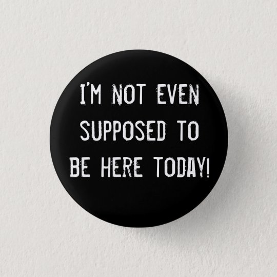 Im Not Even Supposed To Be Here Today Button Zazzle