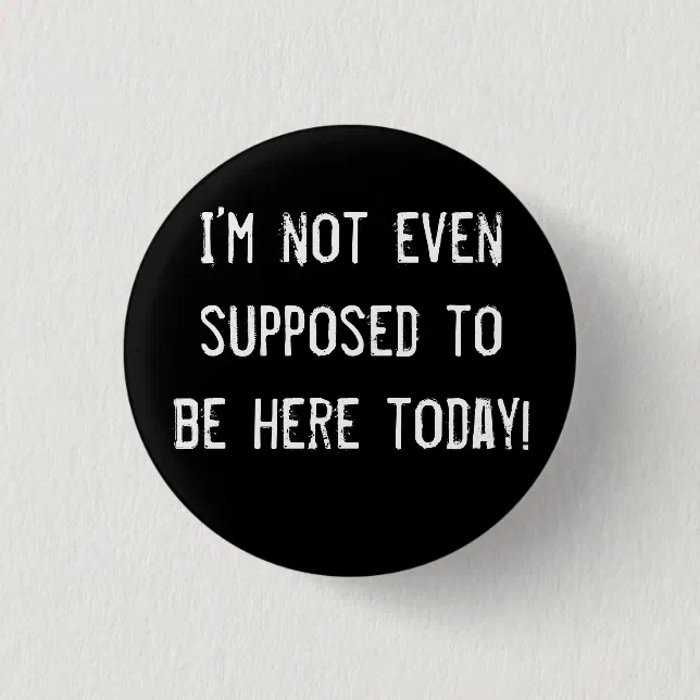 I’m not even supposed to be here today! button | Zazzle
