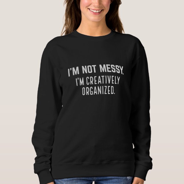 I’m Not Messy I’m Creatively Organized Sweatshirt (Front)