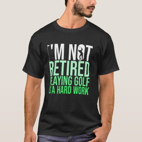 I M Not Retired Playing Golf Is A Hard Work Golfer T_Shirt