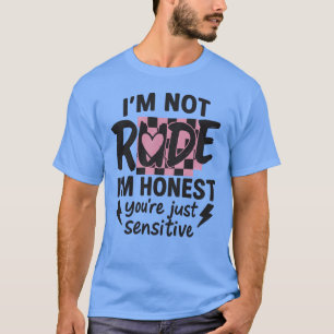 I’m not rude, I’m honest, you’re just sensitive T-Shirt