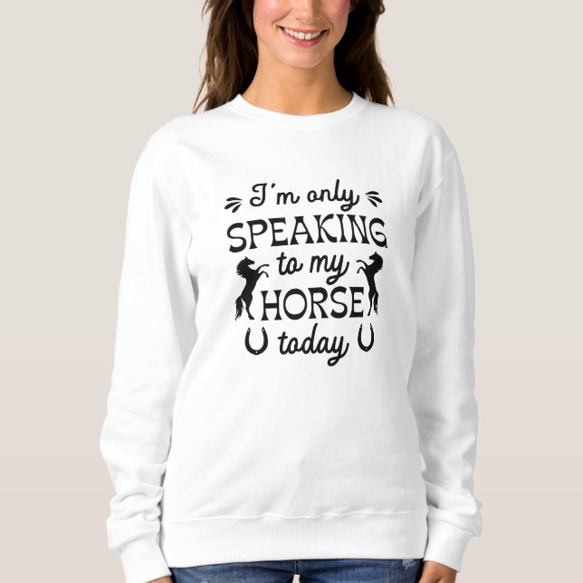 I’m Only Speaking To My Horse Today Sweatshirt (Front)