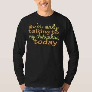 I M Only Talking To My Chihuahua Today Funny T-Shirt
