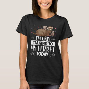 I m Only Talking to My Ferret Today Special Ferre T-Shirt